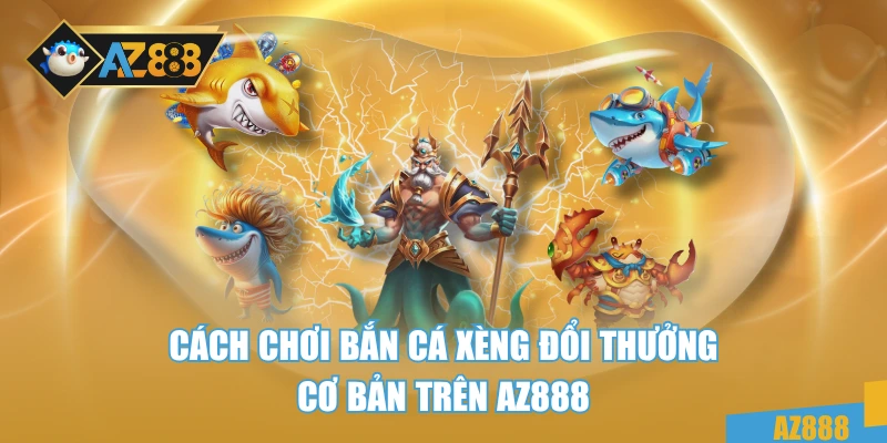 Cách chơi bắn cá xèng đổi thưởng cơ bản trên AZ888